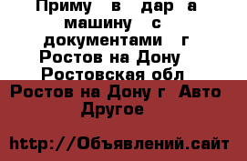 Приму   в   дар  а/ машину   с   документами.  г. Ростов-на-Дону. - Ростовская обл., Ростов-на-Дону г. Авто » Другое   